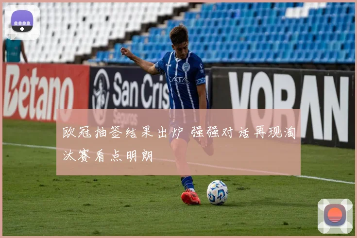 欧冠抽签结果出炉 强强对话再现淘汰赛看点明朗