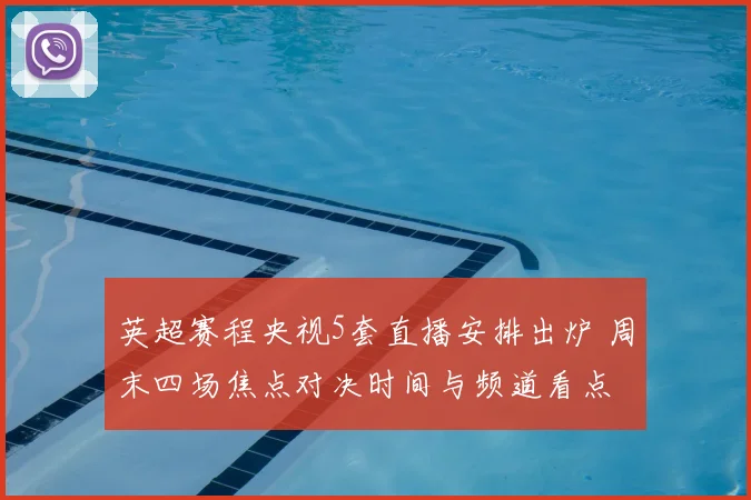 英超赛程央视5套直播安排出炉 周末四场焦点对决时间与频道看点