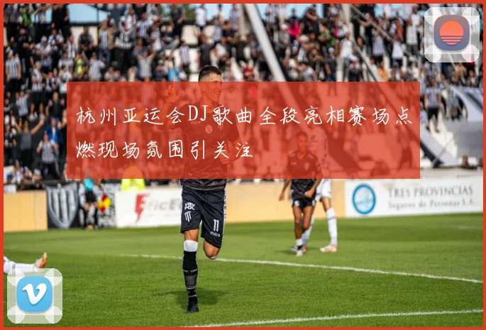 杭州亚运会DJ歌曲全段亮相赛场点燃现场氛围引关注