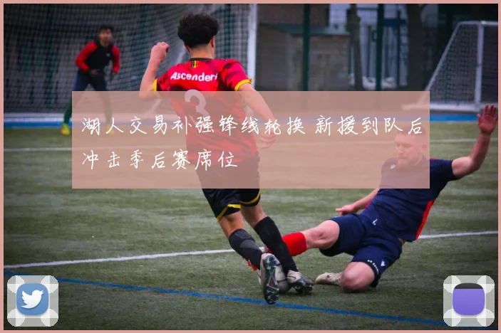 湖人交易补强锋线轮换 新援到队后冲击季后赛席位