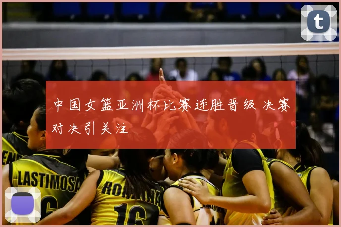 中国女篮亚洲杯比赛连胜晋级 决赛对决引关注