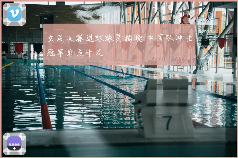 女足决赛进球球员揭晓 中国队冲击冠军看点十足