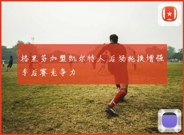 格里芬加盟凯尔特人 后场轮换增强季后赛竞争力