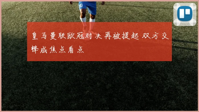 皇马曼联欧冠对决再被提起 双方交锋成焦点看点