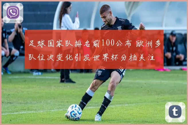 足球国家队排名前100公布 欧洲多队位次变化引发世界杯分档关注