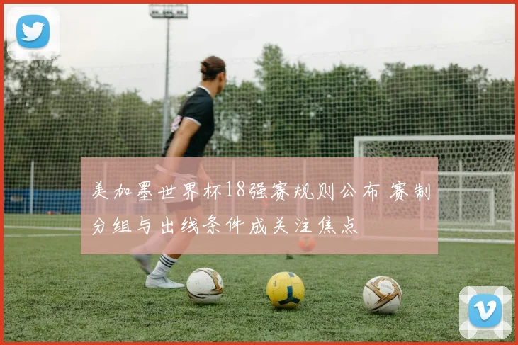 美加墨世界杯18强赛规则公布 赛制分组与出线条件成关注焦点