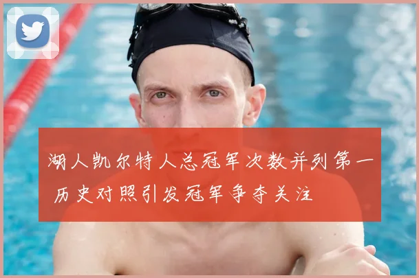 湖人凯尔特人总冠军次数并列第一 历史对照引发冠军争夺关注