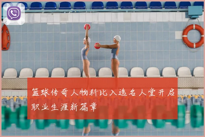 篮球传奇人物科比入选名人堂开启职业生涯新篇章