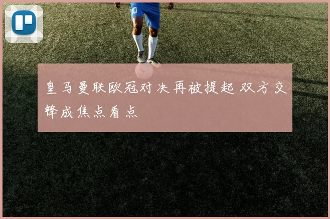 皇马曼联欧冠对决再被提起 双方交锋成焦点看点