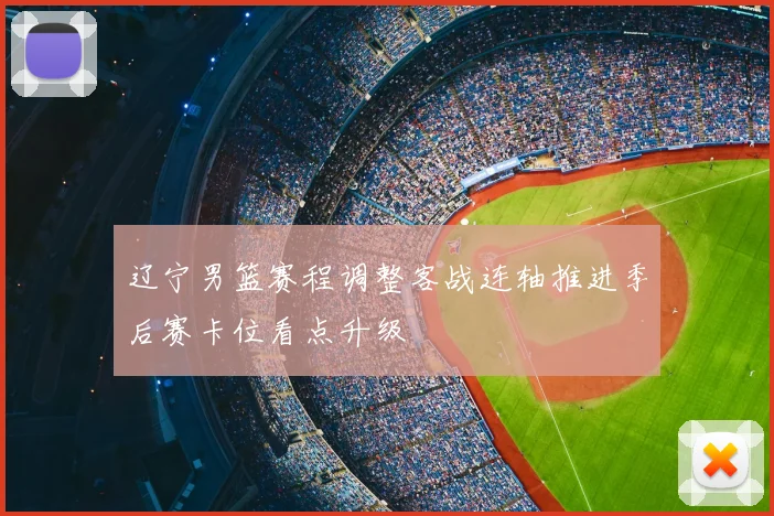 辽宁男篮赛程调整客战连轴推进季后赛卡位看点升级