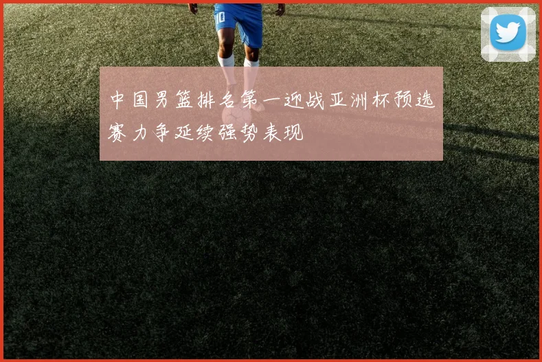 中国男篮排名第一迎战亚洲杯预选赛力争延续强势表现