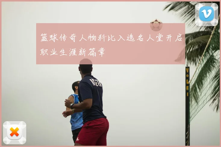 篮球传奇人物科比入选名人堂开启职业生涯新篇章