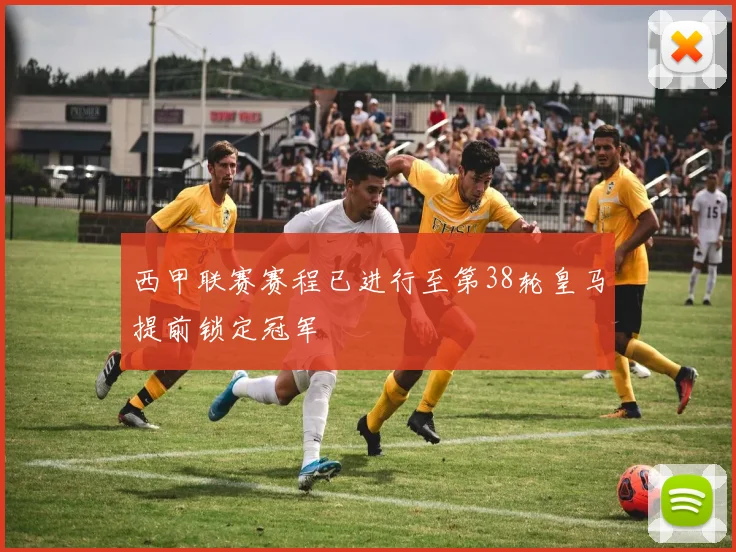 西甲联赛赛程已进行至第38轮皇马提前锁定冠军