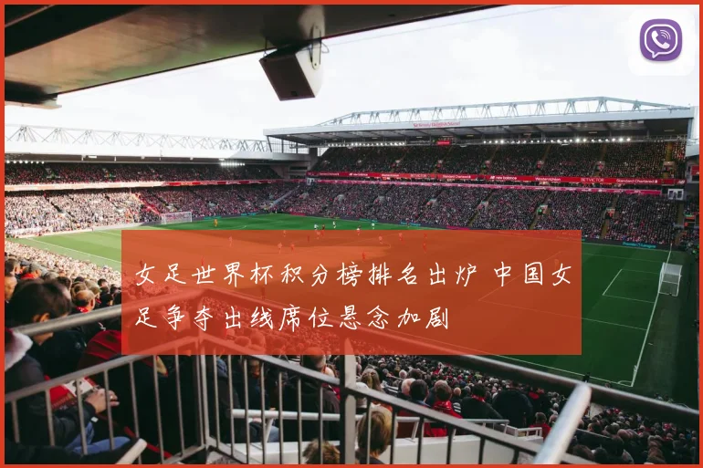 女足世界杯积分榜排名出炉 中国女足争夺出线席位悬念加剧