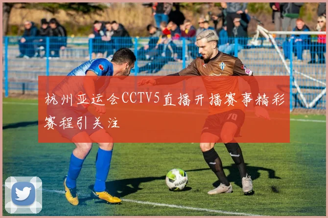 杭州亚运会CCTV5直播开播赛事精彩赛程引关注