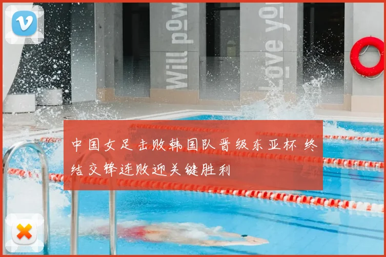 中国女足击败韩国队晋级东亚杯 终结交锋连败迎关键胜利