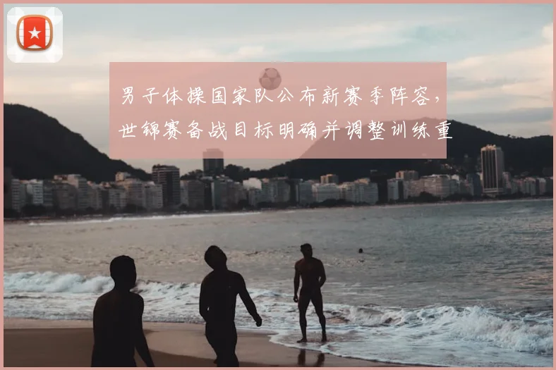 男子体操国家队公布新赛季阵容，世锦赛备战目标明确并调整训练重点