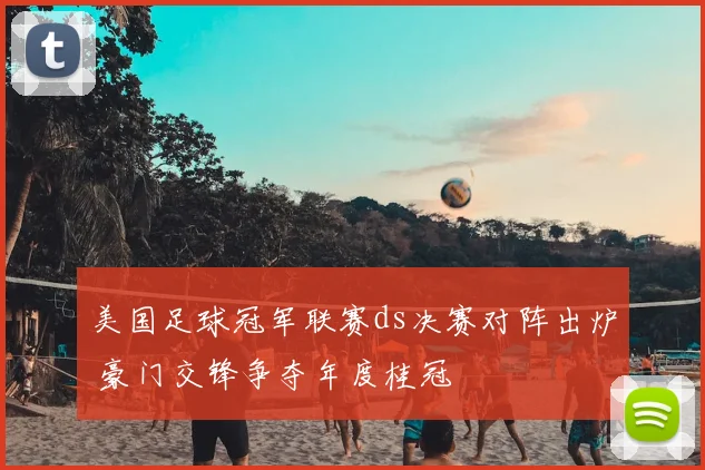 美国足球冠军联赛ds决赛对阵出炉 豪门交锋争夺年度桂冠