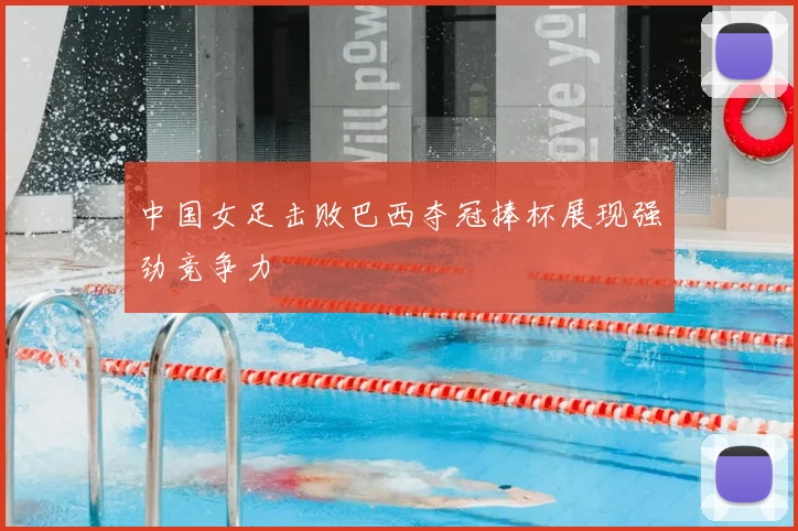 中国女足击败巴西夺冠捧杯展现强劲竞争力