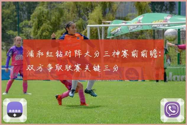 浦和红钻对阵大分三神赛前前瞻：双方争取联赛关键三分