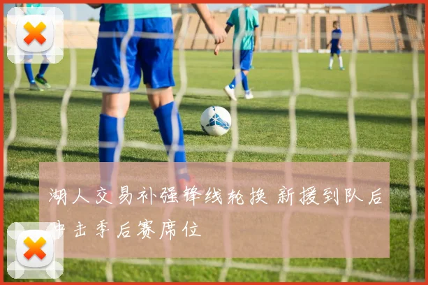 湖人交易补强锋线轮换 新援到队后冲击季后赛席位