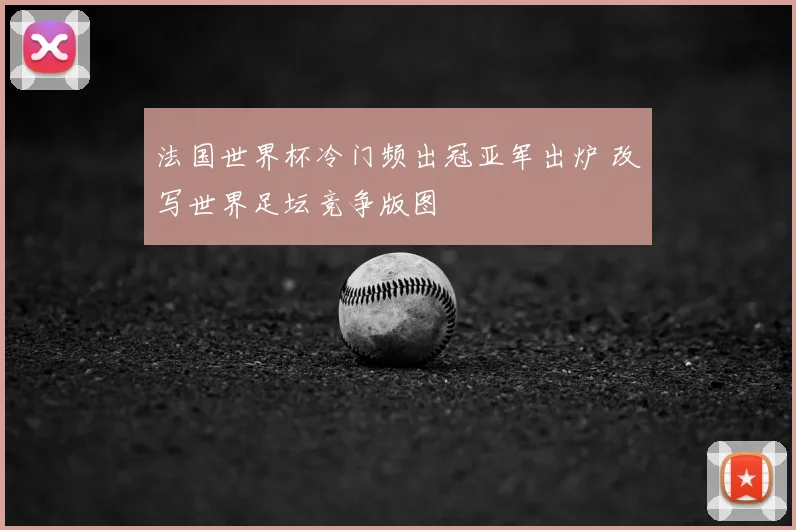 法国世界杯冷门频出冠亚军出炉 改写世界足坛竞争版图