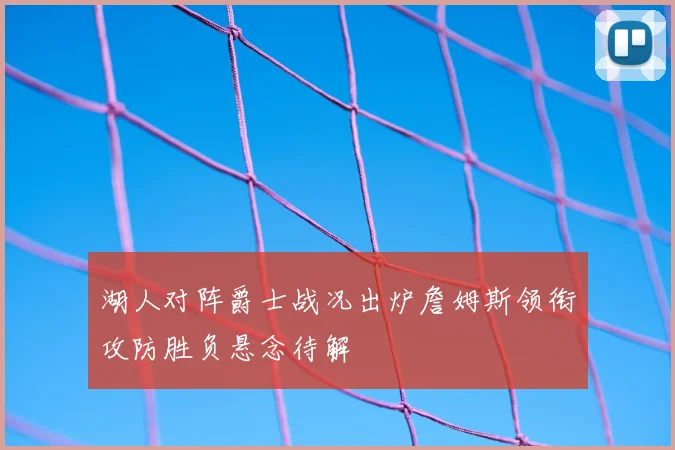 湖人对阵爵士战况出炉詹姆斯领衔攻防胜负悬念待解
