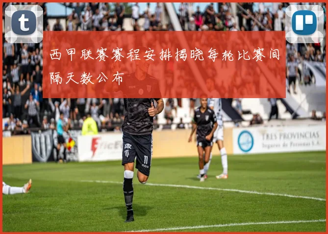 西甲联赛赛程安排揭晓每轮比赛间隔天数公布