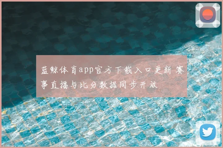 蓝鲸体育app官方下载入口更新 赛事直播与比分数据同步开放