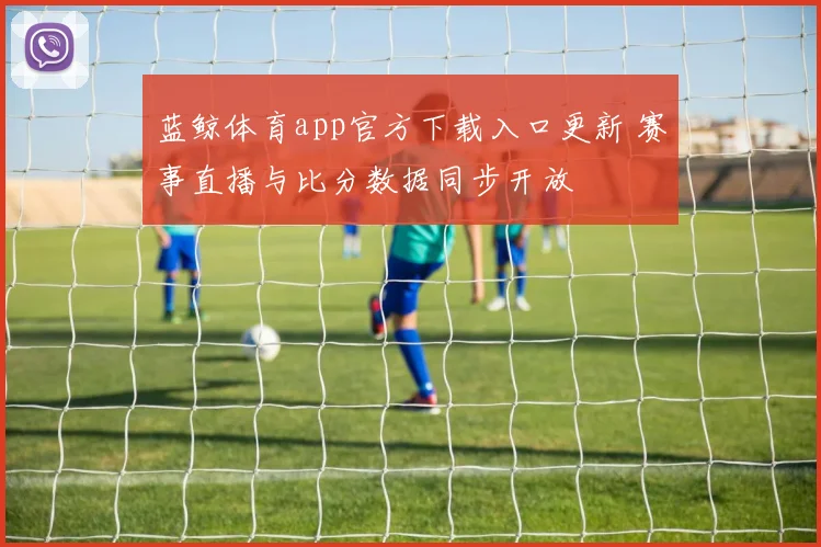 蓝鲸体育app官方下载入口更新 赛事直播与比分数据同步开放