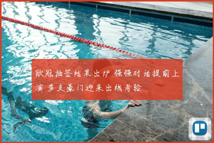 欧冠抽签结果出炉 强强对话提前上演 多支豪门迎来出线考验