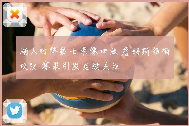 湖人对阵爵士录像回放 詹姆斯领衔攻防 赛果引发后续关注