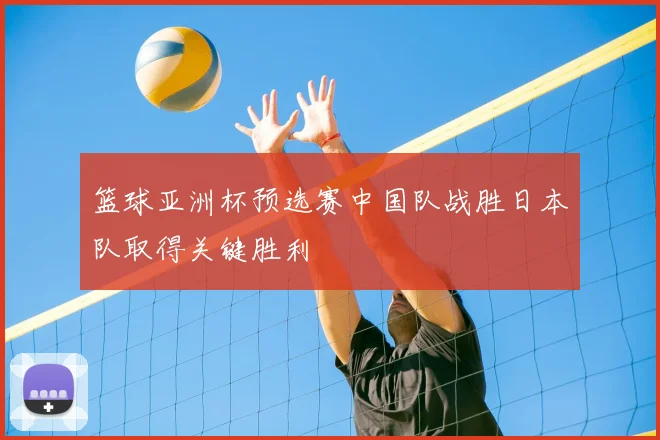 篮球亚洲杯预选赛中国队战胜日本队取得关键胜利