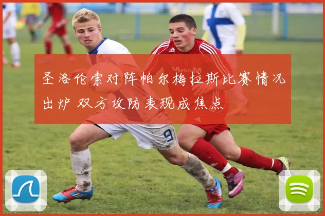 圣洛伦索对阵帕尔梅拉斯比赛情况出炉 双方攻防表现成焦点