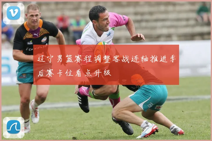 辽宁男篮赛程调整客战连轴推进季后赛卡位看点升级