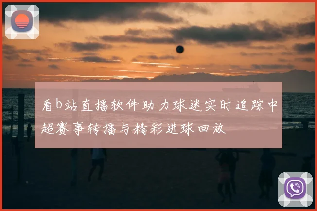 看b站直播软件助力球迷实时追踪中超赛事转播与精彩进球回放