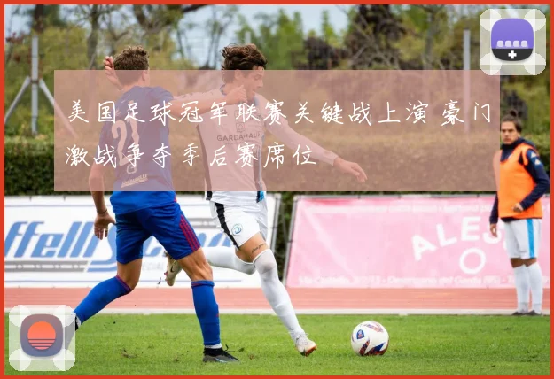 美国足球冠军联赛关键战上演 豪门激战争夺季后赛席位