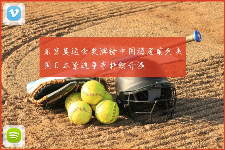 东京奥运会奖牌榜中国稳居前列美国日本紧追争夺持续升温