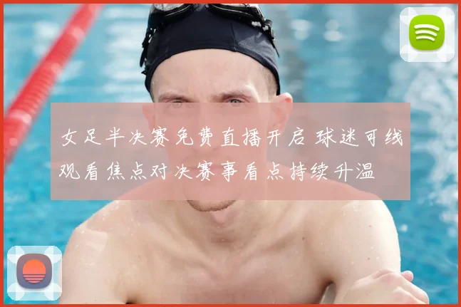 女足半决赛免费直播开启 球迷可线观看焦点对决赛事看点持续升温