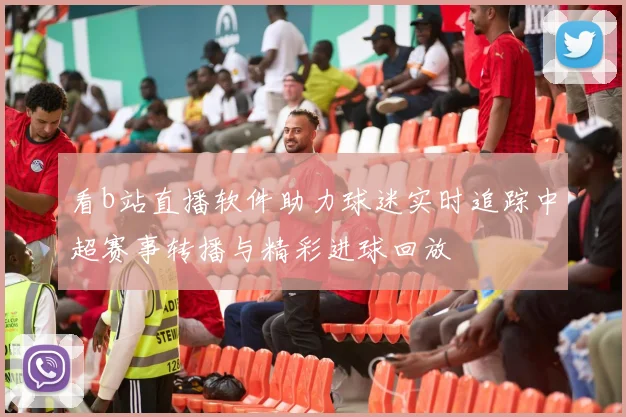 看b站直播软件助力球迷实时追踪中超赛事转播与精彩进球回放