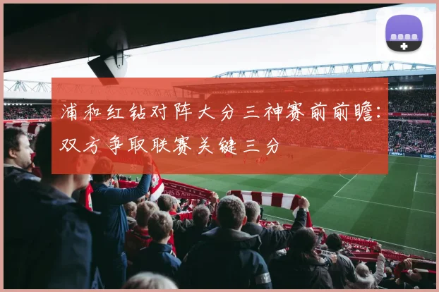 浦和红钻对阵大分三神赛前前瞻：双方争取联赛关键三分