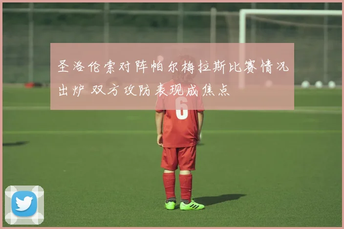 圣洛伦索对阵帕尔梅拉斯比赛情况出炉 双方攻防表现成焦点