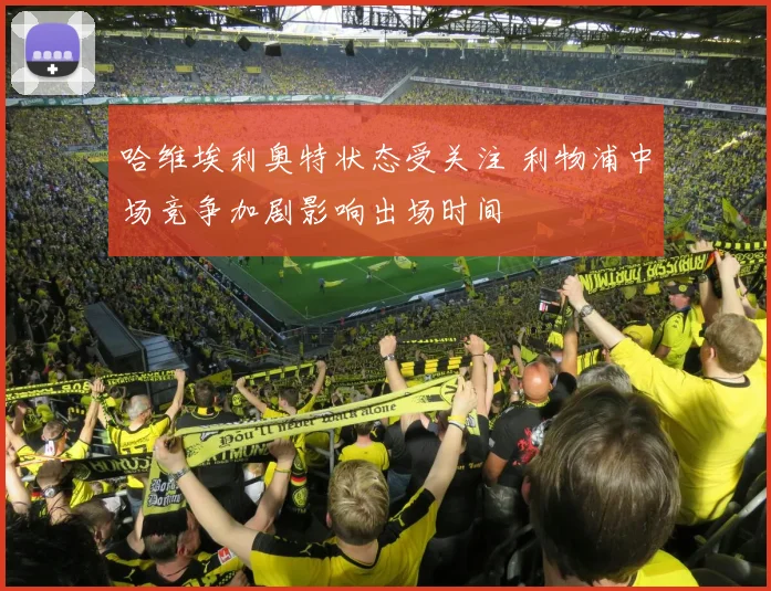 哈维埃利奥特状态受关注 利物浦中场竞争加剧影响出场时间