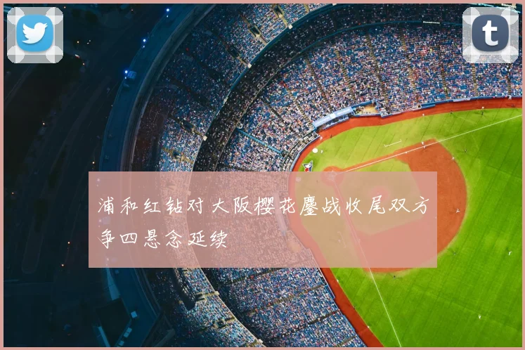 浦和红钻对大阪樱花鏖战收尾双方争四悬念延续