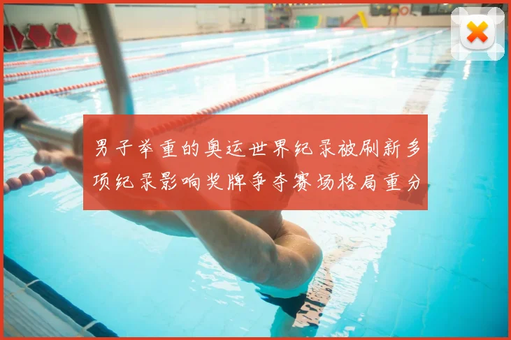男子举重的奥运世界纪录被刷新多项纪录影响奖牌争夺赛场格局重分配