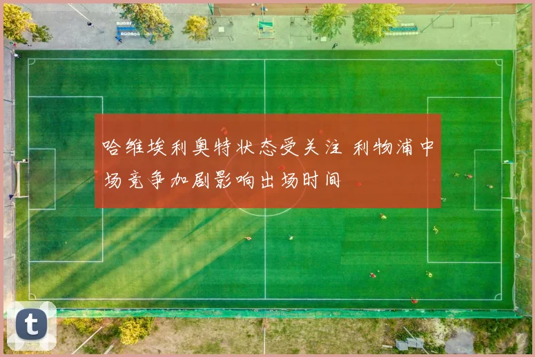 哈维埃利奥特状态受关注 利物浦中场竞争加剧影响出场时间