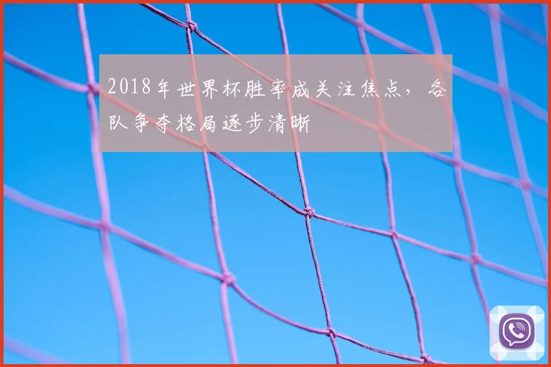 2018年世界杯胜率成关注焦点,各队争夺格局逐步清晰
