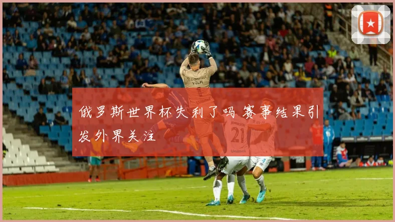 俄罗斯世界杯失利了吗 赛事结果引发外界关注