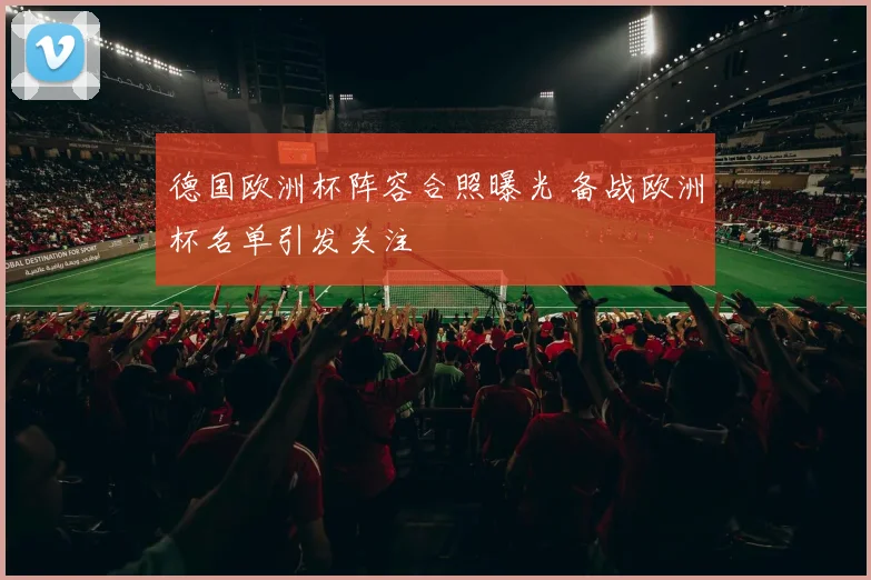 德国欧洲杯阵容合照曝光 备战欧洲杯名单引发关注