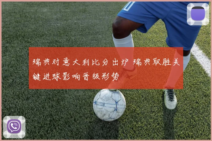 瑞典对意大利比分出炉 瑞典取胜关键进球影响晋级形势
